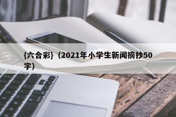 {六合彩}(2021年小学生新闻摘抄50字)